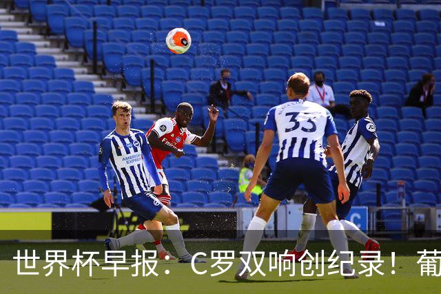世界杯早报：C罗双响创纪录！葡萄牙5-0大胜 英格兰0-0闷平加纳