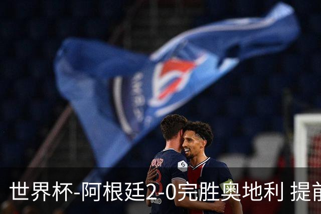 世界杯-阿根廷2-0完胜奥地利 提前一轮小组出线