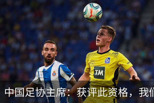中国足协主席：获评此资格，我们倍感荣幸