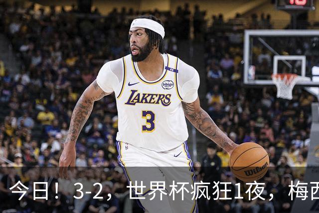 今日！3-2，世界杯疯狂1夜，梅西独揽5项纪录，佛得角进2球国足看完破防