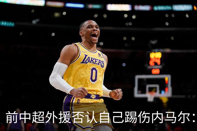 前中超外援否认自己踢伤内马尔：没踢到他脚踝