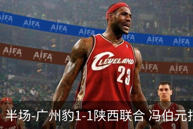 半场-广州豹1-1陕西联合 冯伯元扫射破僵王建明世界波扳平