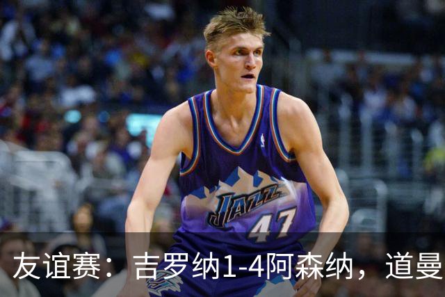 友谊赛：吉罗纳1-4阿森纳，道曼传射，佐利斯首秀破门