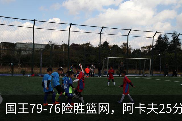 国王79-76险胜篮网，阿卡夫25分，郭昊文替补未登场