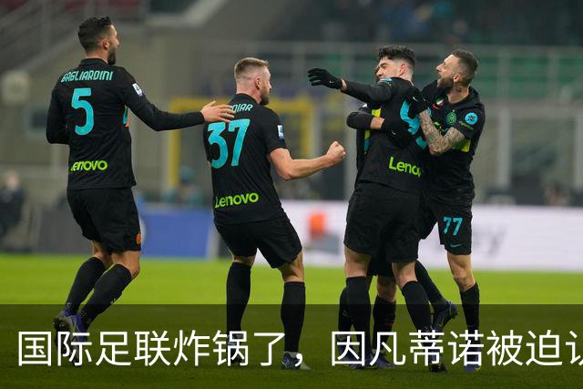 国际足联炸锅了，因凡蒂诺被迫认错8月5日，摩洛哥的一间会议室里，国际足联的高层们围坐一圈，气氛肉眼可见的凝重