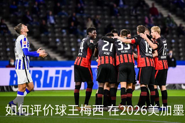 如何评价球王梅西 在2026美加墨世界杯的表现