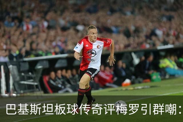巴基斯坦板球传奇评梅罗引群嘲：C罗是最大品牌，但梅西足球能力独一档