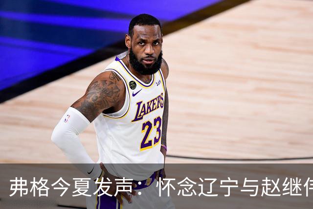 弗格今夏发声：怀念辽宁与赵继伟，或将告别中国篮球赛场