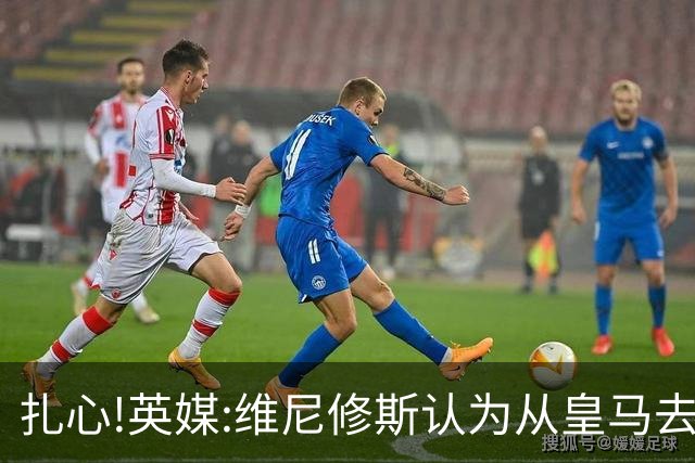 扎心!英媒:维尼修斯认为从皇马去阿森纳是一种倒退 他想留在皇马