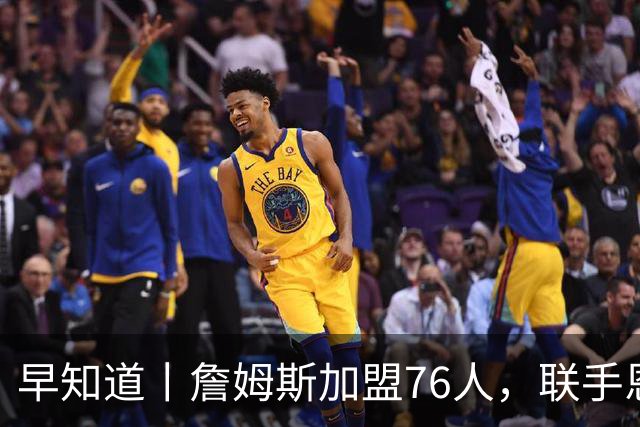 早知道丨詹姆斯加盟76人，联手恩比德等三人组成豪华战舰