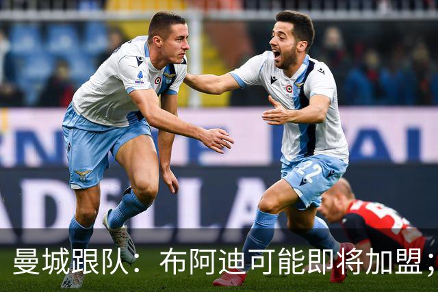 曼城跟队：布阿迪可能即将加盟；俱乐部非常希望续约罗德里