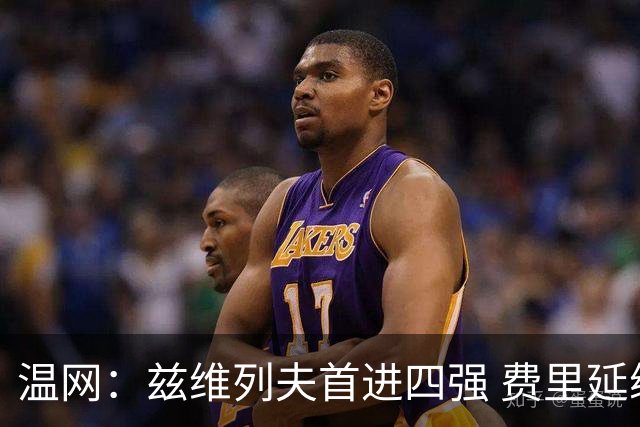 温网：兹维列夫首进四强 费里延续“黑马之旅”