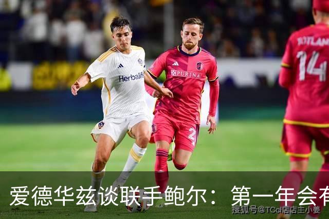 爱德华兹谈联手鲍尔：第一年会有很多低谷，我们高低都庆祝