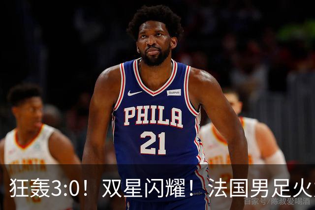 狂轰3:0！双星闪耀！法国男足火力猛，姆巴佩和登贝莱把对手打崩盘