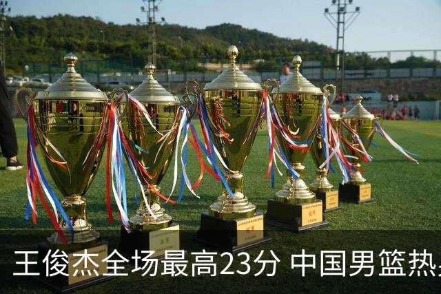 王俊杰全场最高23分 中国男篮热身赛91-81击败澳大利亚