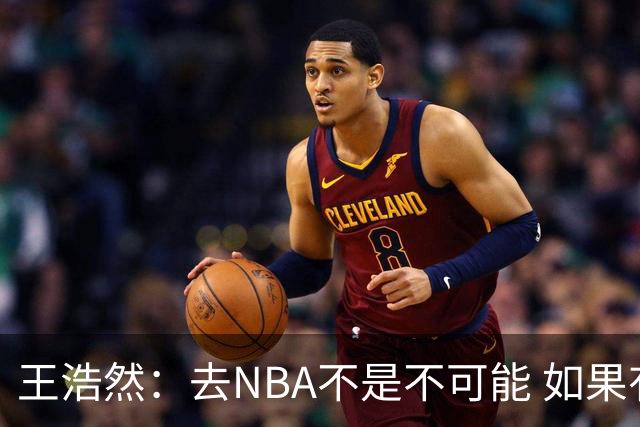 王浩然：去NBA不是不可能 如果有一天我有机会 我也会去争取