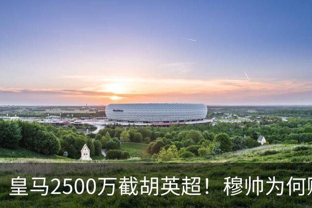 皇马2500万截胡英超！穆帅为何赌上未来押注这个“愣头青”？