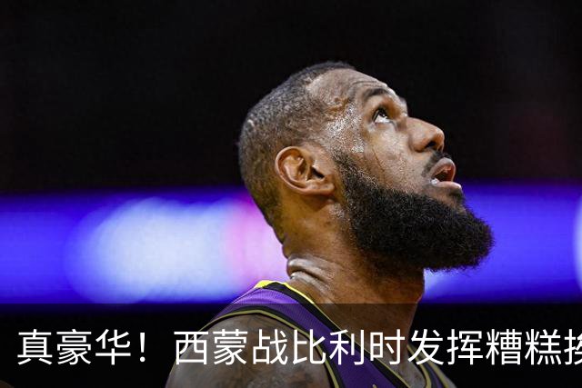 真豪华！西蒙战比利时发挥糟糕挨批 英超西甲金手套待命