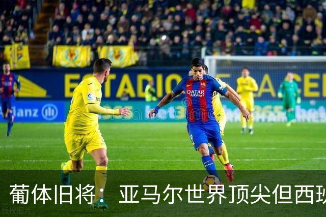 葡体旧将：亚马尔世界顶尖但西班牙球员类型单一，葡萄牙人员多样