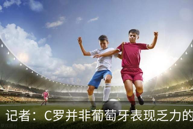 记者：C罗并非葡萄牙表现乏力的罪魁祸首，他获得的支援太少了