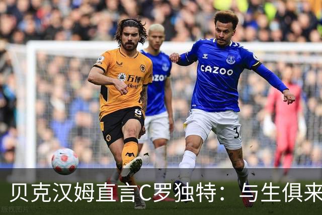 贝克汉姆直言C罗独特：与生俱来的进球嗅觉，造就历史顶级得分手