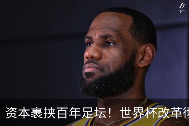 资本裹挟百年足坛！世界杯改革彻底变味：荣誉退位，商业至上毁经典