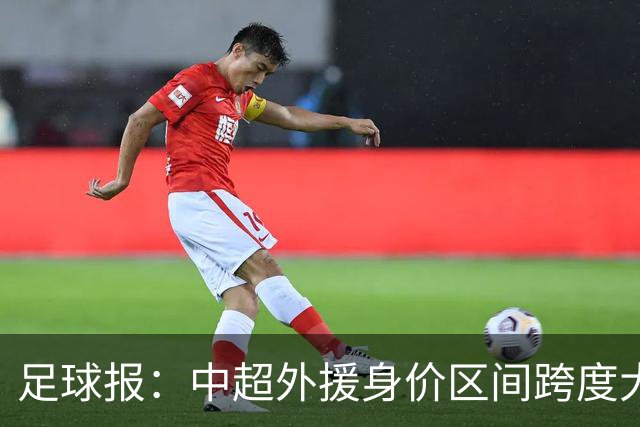 足球报：中超外援身价区间跨度大，对比日韩有量级上的绝对优势