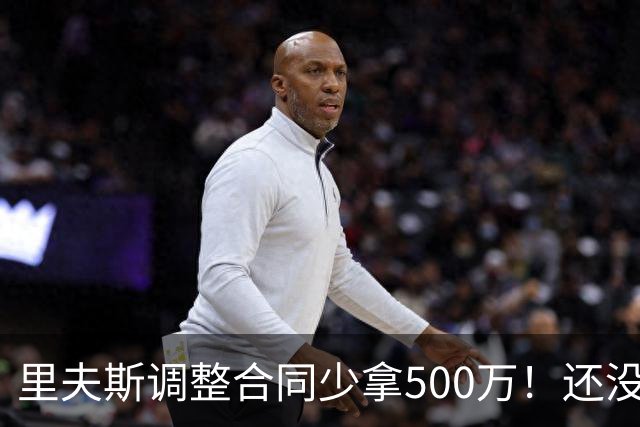 里夫斯调整合同少拿500万！还没完全消化老詹离队 盛赞新援凯斯勒