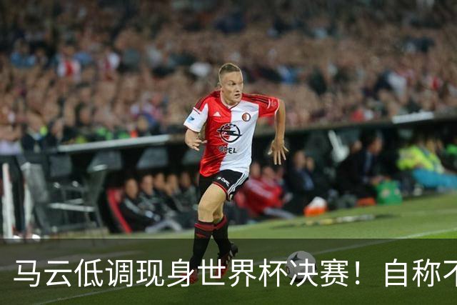 马云低调现身世界杯决赛！自称不懂足球：被许家印坑12亿 2字回应
