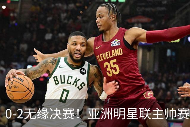 0-2无缘决赛！亚洲明星联主帅赛后说出实话：不只靠1米85天才！