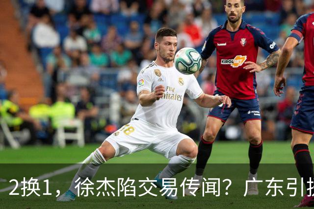 2换1，徐杰陷交易传闻？广东引援目标曝光，23岁，1米93，解决最大短板