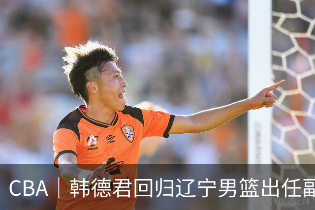 CBA｜韩德君回归辽宁男篮出任副总经理兼领队