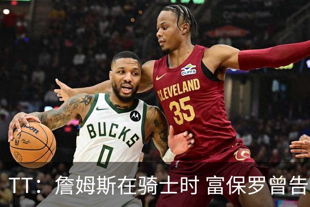 TT：詹姆斯在骑士时 富保罗曾告诉我要为夺冠牺牲否则可能被交易