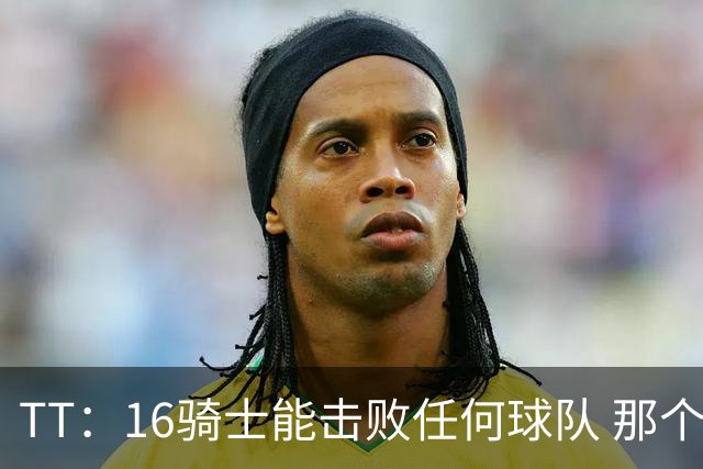 TT：16骑士能击败任何球队 那个冠军是整个体育史最伟大的冠军